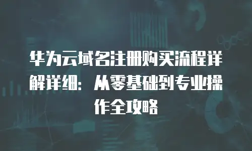 华为云域名注册购买流程详解详细：从零基础到专业操作全攻略