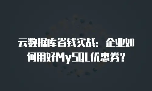 云数据库省钱实战：企业如何用好MySQL优惠券？