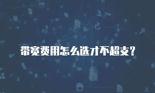 带宽费用怎么选才不超支？