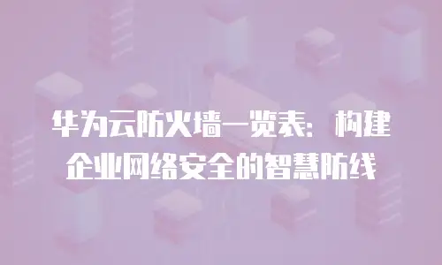 华为云防火墙一览表：构建企业网络安全的智慧防线