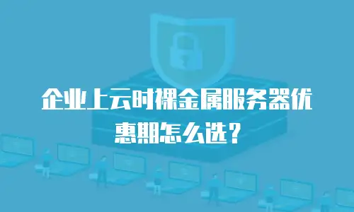 企业上云时裸金属服务器优惠期怎么选？