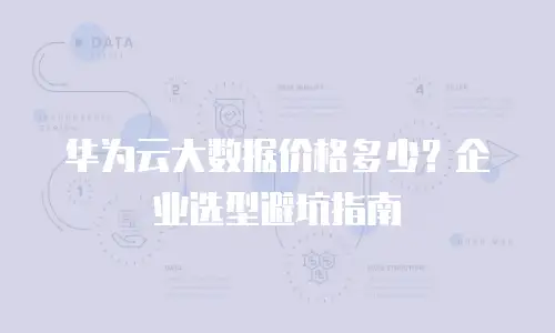 华为云大数据价格多少？企业选型避坑指南