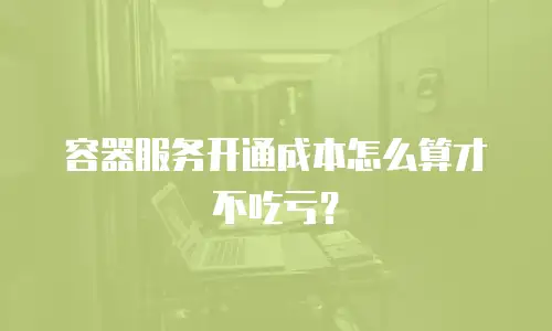 容器服务开通成本怎么算才不吃亏？