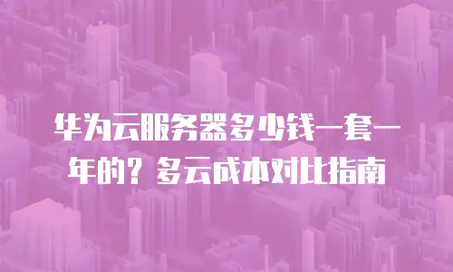 华为云服务器多少钱一套一年的？多云成本对比指南