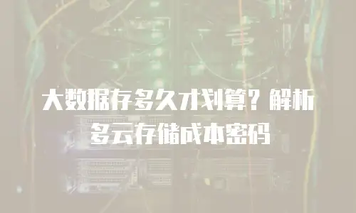 大数据存多久才划算？解析多云存储成本密码