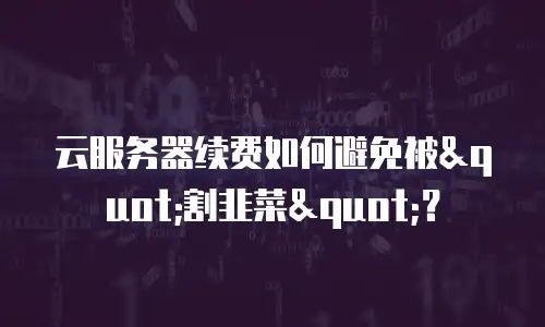 云服务器续费如何避免被"割韭菜"？