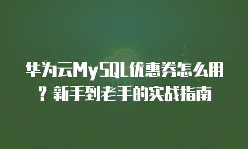 华为云MySQL优惠券怎么用？新手到老手的实战指南