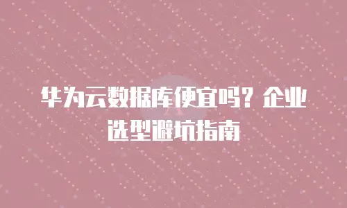 华为云数据库便宜吗？企业选型避坑指南