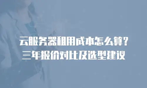云服务器租用成本怎么算？三年报价对比及选型建议