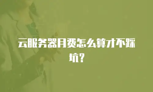 云服务器月费怎么算才不踩坑？