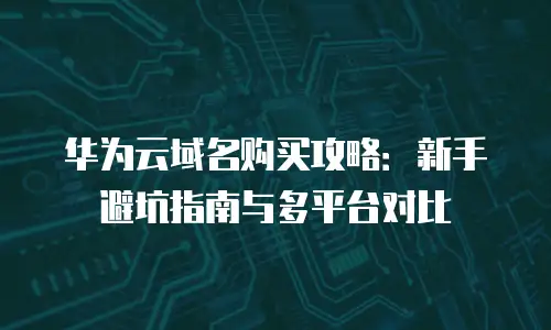 华为云域名购买攻略：新手避坑指南与多平台对比