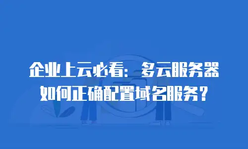 企业上云必看：多云服务器如何正确配置域名服务？