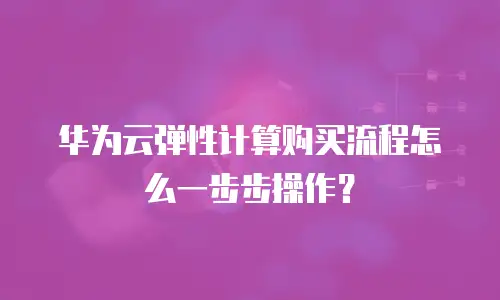 华为云弹性计算购买流程怎么一步步操作？