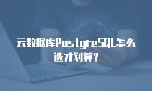 云数据库PostgreSQL怎么选才划算？