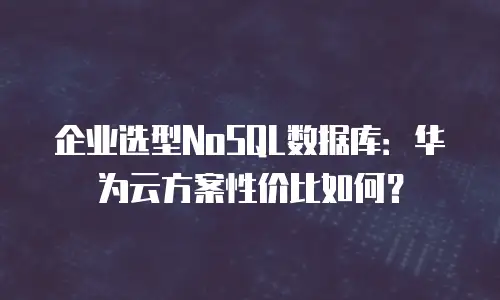 企业选型NoSQL数据库：华为云方案性价比如何？