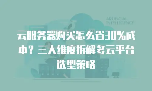 云服务器购买怎么省30%成本？三大维度拆解多云平台选型策略