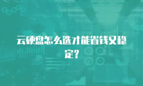 云硬盘怎么选才能省钱又稳定？