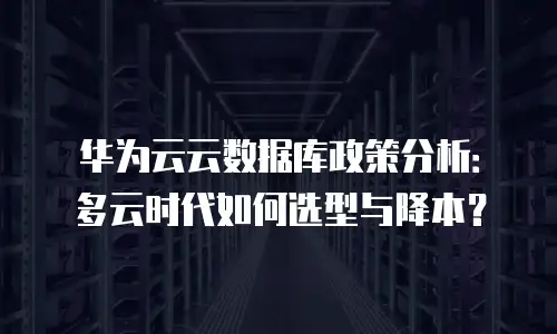 华为云云数据库政策分析：多云时代如何选型与降本？