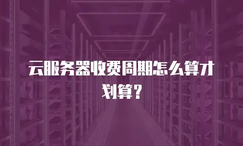 云服务器收费周期怎么算才划算？