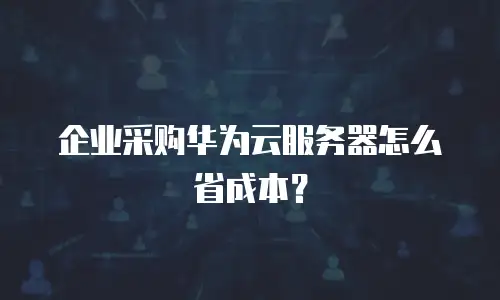 企业采购华为云服务器怎么省成本？