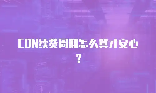 CDN续费周期怎么算才安心？