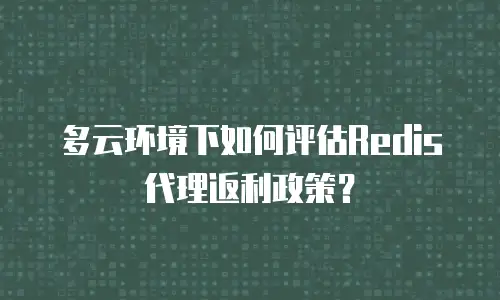 多云环境下如何评估Redis代理返利政策？