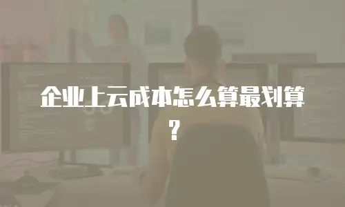 企业上云成本怎么算最划算？
