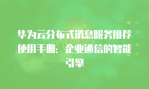 华为云分布式消息服务推荐使用手册：企业通信的智能引擎