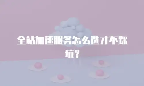 全站加速服务怎么选才不踩坑？