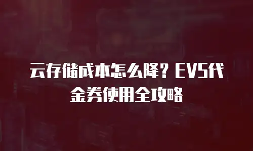 云存储成本怎么降？EVS代金券使用全攻略