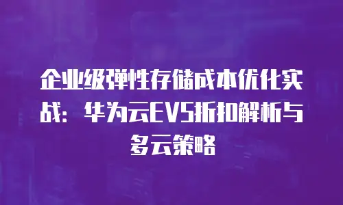 企业级弹性存储成本优化实战：华为云EVS折扣解析与多云策略