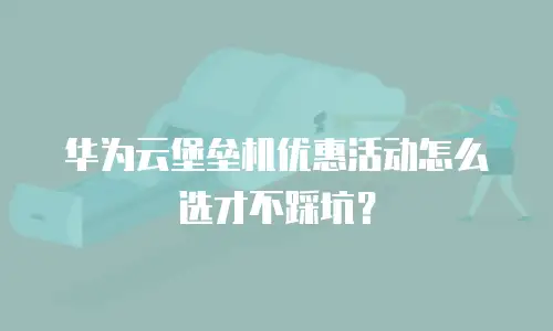 华为云堡垒机优惠活动怎么选才不踩坑？