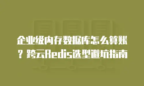 企业级内存数据库怎么算账？跨云Redis选型避坑指南