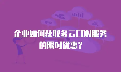企业如何获取多云CDN服务的限时优惠？