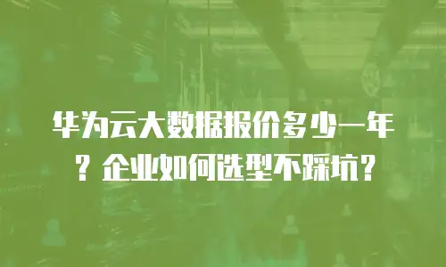 华为云大数据报价多少一年？企业如何选型不踩坑？