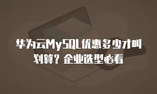 华为云MySQL优惠多少才叫划算？企业选型必看