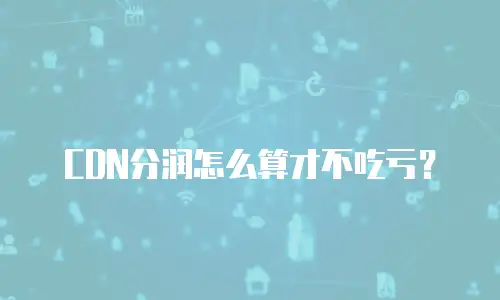 CDN分润怎么算才不吃亏？