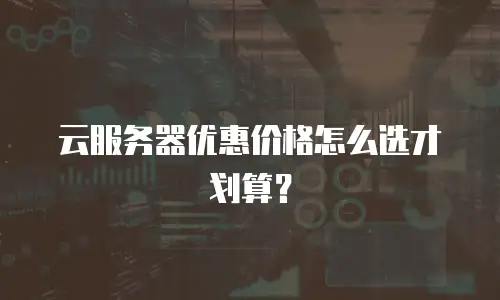 云服务器优惠价格怎么选才划算？