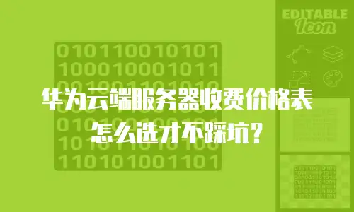 华为云端服务器收费价格表怎么选才不踩坑？