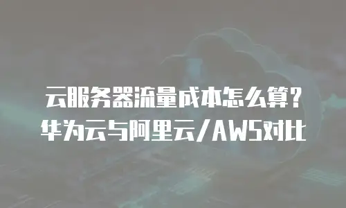 云服务器流量成本怎么算？华为云与阿里云/AWS对比