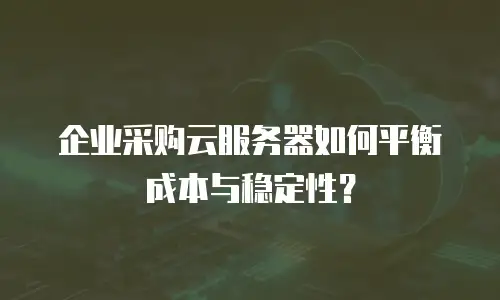 企业采购云服务器如何平衡成本与稳定性？