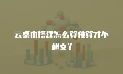 云桌面搭建怎么算预算才不超支？