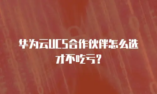华为云UCS合作伙伴怎么选才不吃亏？