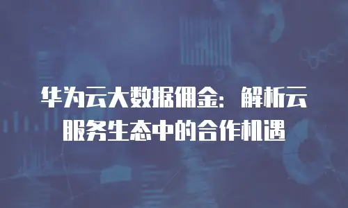 华为云大数据佣金：解析云服务生态中的合作机遇