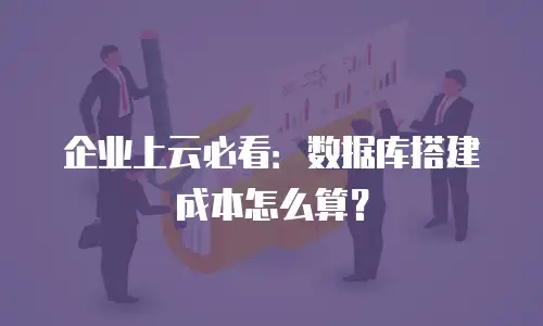 企业上云必看：数据库搭建成本怎么算？