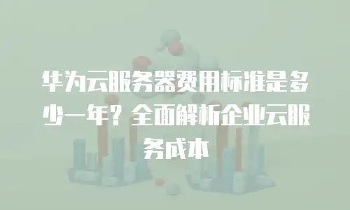华为云服务器费用标准是多少一年？全面解析企业云服务成本