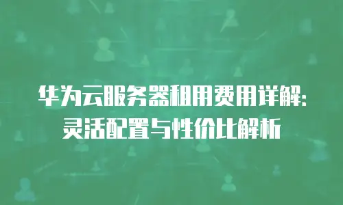 华为云服务器租用费用详解：灵活配置与性价比解析