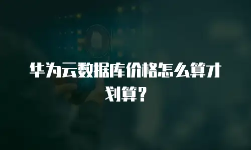 华为云数据库价格怎么算才划算？
