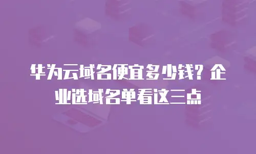 华为云域名便宜多少钱？企业选域名单看这三点