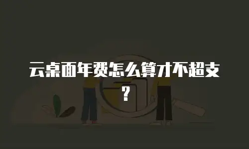 云桌面年费怎么算才不超支？